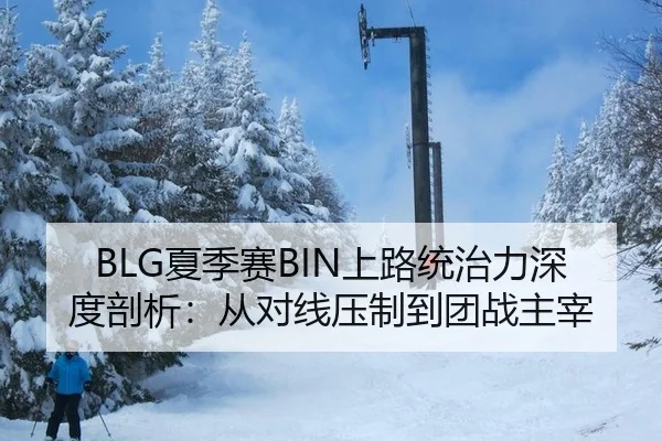 BLG夏季赛BIN上路统治力深度剖析：从对线压制到团战主宰