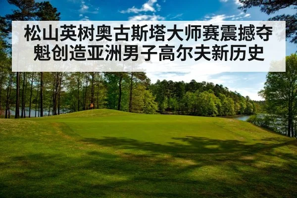 松山英树奥古斯塔大师赛震撼夺魁创造亚洲男子高尔夫新历史