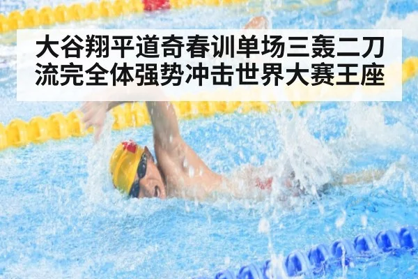 大谷翔平道奇春训单场三轰二刀流完全体强势冲击世界大赛王座