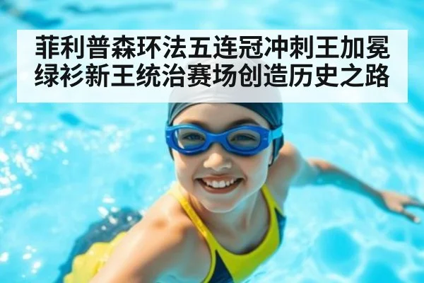 菲利普森环法五连冠冲刺王加冕绿衫新王统治赛场创造历史之路
