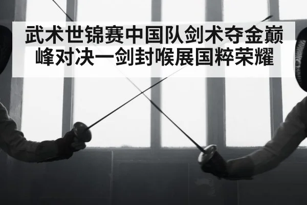 武术世锦赛中国队剑术夺金巅峰对决一剑封喉展国粹荣耀