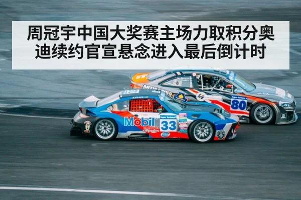 周冠宇中国大奖赛主场力取积分奥迪续约官宣悬念进入最后倒计时