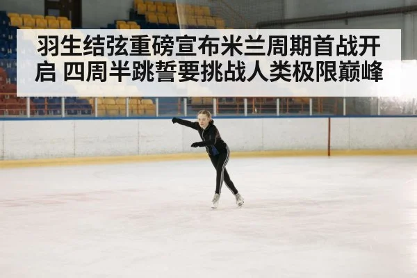 羽生结弦重磅宣布米兰周期首战开启 四周半跳誓要挑战人类极限巅峰