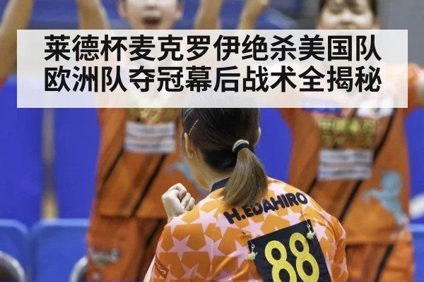 莱德杯麦克罗伊绝杀美国队欧洲队夺冠幕后战术全揭秘