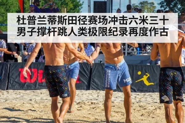 杜普兰蒂斯田径赛场冲击六米三十男子撑杆跳人类极限纪录再度作古